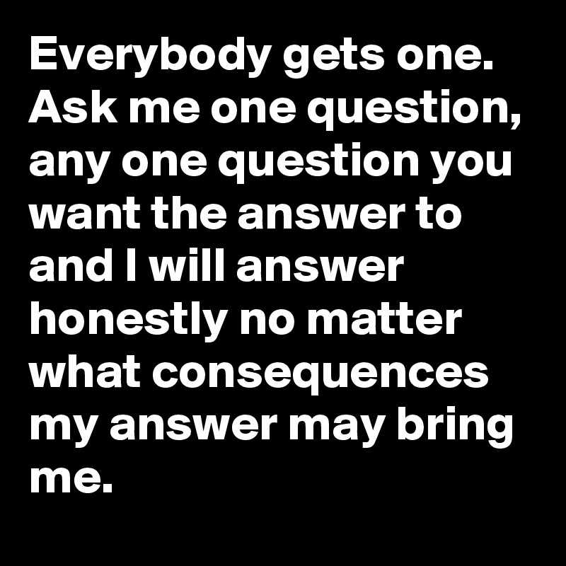 Ask Me Any Question And I Have To Answer Honestly